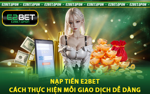 Nạp Tiền E2BET - Cách Thực Hiện Mỗi Giao Dịch Dễ Dàng